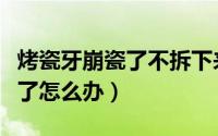 烤瓷牙崩瓷了不拆下来怎么修复（烤瓷牙崩瓷了怎么办）