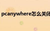pcanywhere怎么关闭（pcanywhere教程）
