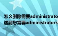 怎么删除需要administrators权限的文件（删除文件删不了遇到您需要administrators的权限）