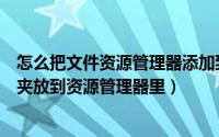 怎么把文件资源管理器添加到桌面（怎么把电脑桌面的文件夹放到资源管理器里）