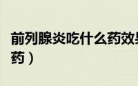 前列腺炎吃什么药效果更佳（前列腺炎吃什么药）