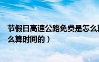 节假日高速公路免费是怎么算的（节假日高速公路免费是怎么算时间的）