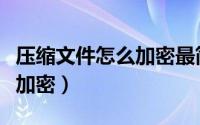 压缩文件怎么加密最简单方法（压缩文件怎么加密）