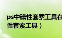 ps中磁性套索工具在哪里（怎样使用PS的磁性套索工具）