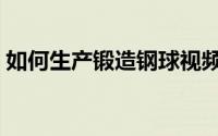 如何生产锻造钢球视频（如何生产锻造钢球）