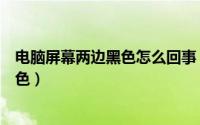 电脑屏幕两边黑色怎么回事（怎么去除电脑屏幕上的两边黑色）