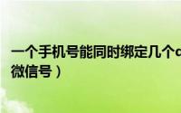 一个手机号能同时绑定几个qq（一个手机号能同时绑定几个微信号）