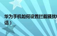 华为手机如何设置拦截骚扰电话（手机如何设置拦截骚扰电话）