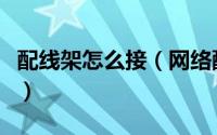 配线架怎么接（网络配线架如何接线打线教程）