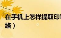在手机上怎样提取印章（在手机上怎样提速网络）