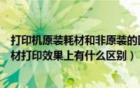 打印机原装耗材和非原装的区别（惠普原装耗材和非原装耗材打印效果上有什么区别）