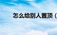 怎么给别人置顶（怎么给别人叫车）