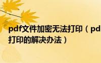 pdf文件加密无法打印（pdf加密了怎么打印 加密PDF无法打印的解决办法）