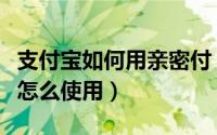 支付宝如何用亲密付（支付宝中的亲密付功能怎么使用）