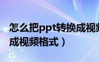 怎么把ppt转换成视频格式（怎么把PPT转换成视频格式）