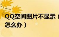 QQ空间图片不显示（手机qq空间图片不显示怎么办）