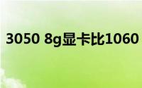 3050 8g显卡比1060 6g强多少（305耳机）