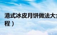 港式冰皮月饼做法大全（港式冰皮月饼做法教程）