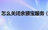 怎么关闭余额宝服务（怎么关闭余额宝服务）