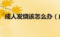 成人发烧该怎么办（成人发烧该怎么退烧）