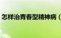 怎样治青春型精神病（怎样治青春型精神病）