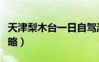 天津梨木台一日自驾游（天津梨木台一日游攻略）