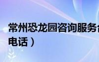常州恐龙园咨询服务台电话（常州恐龙园咨询电话）
