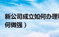 新公司成立如何办理税务登记（新公司成立如何做强）