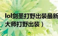 lol剑圣打野出装最新（lol剑圣打野出装 s5易大师打野出装）