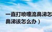 一直打喷嚏流鼻涕怎么办?（不停的打喷嚏流鼻涕该怎么办）