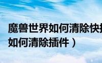 魔兽世界如何清除快捷栏里的技能（魔兽世界如何清除插件）
