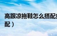 高跟凉拖鞋怎么搭配丝袜（高跟凉拖鞋怎么搭配）