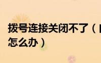 拨号连接关闭不了（自动弹出拨号连接关不掉怎么办）