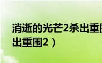 消逝的光芒2杀出重围（《消逝的光芒2》杀出重围2）