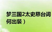 梦三国2太史慈台词（梦三国2太史慈官渡如何出装）