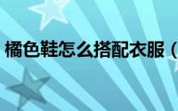 橘色鞋怎么搭配衣服（橘色鞋怎么搭配衣服）
