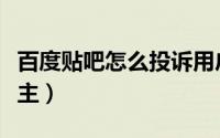 百度贴吧怎么投诉用户（百度贴吧怎么投诉吧主）