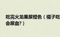 吃完火龙果尿橙色（橘子吃多会变小黄人?吃了红心火龙果会尿血?）