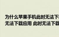 为什么苹果手机此时无法下载应用（苹果iphone手机提示 无法下载应用 此时无法下载）