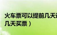 火车票可以提前几天返回吗（火车票可以提前几天买票）
