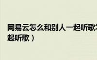 网易云怎么和别人一起听歌怎么说话（网易云怎么和别人一起听歌）