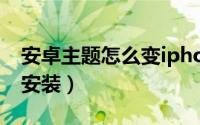 安卓主题怎么变iphone主题（安卓主题怎么安装）