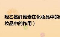 羟乙基纤维素在化妆品中的作用与功效（羟乙基纤维素在化妆品中的作用）