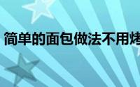 简单的面包做法不用烤箱（简单的面试技巧）