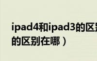 ipad4和ipad3的区别大吗（ipad4和ipad3的区别在哪）