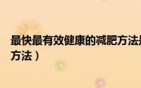 最快最有效健康的减肥方法是什么（最快最有效健康的减肥方法）