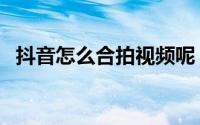 抖音怎么合拍视频呢（抖音怎么合拍视频）