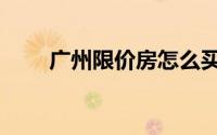 广州限价房怎么买卖（广州限价房）
