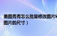 美图秀秀怎么批量修改图片kb大小（美图秀秀怎么批量修改图片的尺寸）