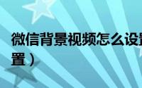 微信背景视频怎么设置（微信背景视频怎么设置）